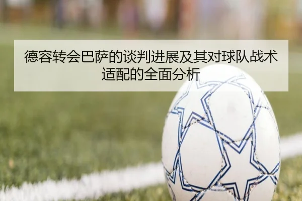 德容转会巴萨的谈判进展及其对球队战术适配的全面分析